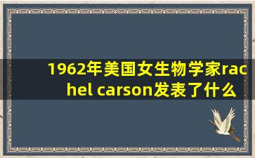 1962年美国女生物学家rachel carson发表了什么